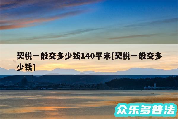 契税一般交多少钱140平米及契税一般交多少钱