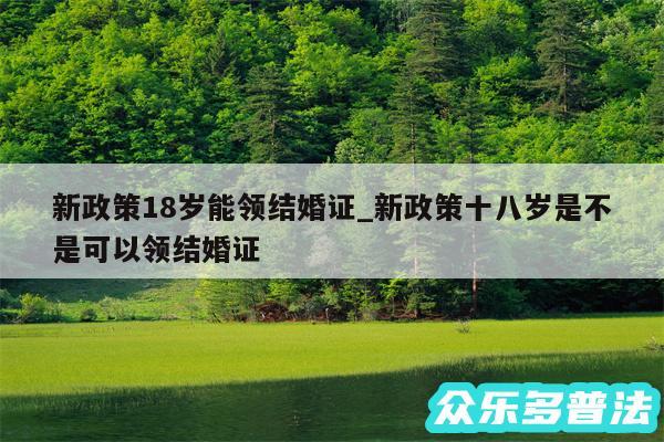 新政策18岁能领结婚证_新政策十八岁是不是可以领结婚证