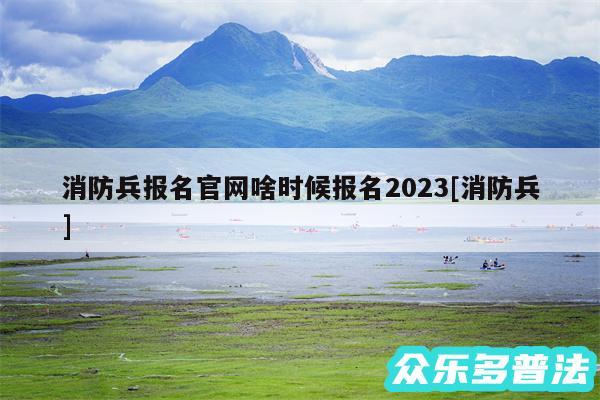 消防兵报名官网啥时候报名2024及消防兵