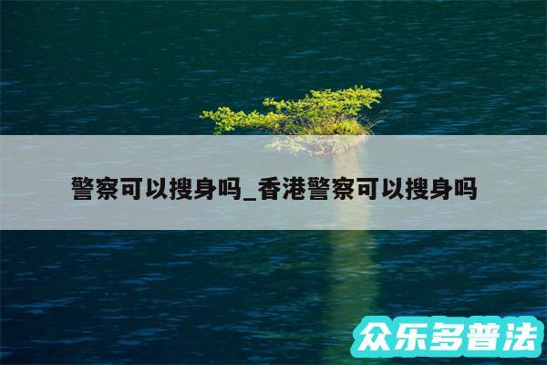 警察可以搜身吗_香港警察可以搜身吗