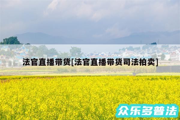 法官直播带货及法官直播带货司法拍卖