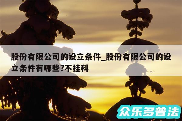 股份有限公司的设立条件_股份有限公司的设立条件有哪些?不挂科