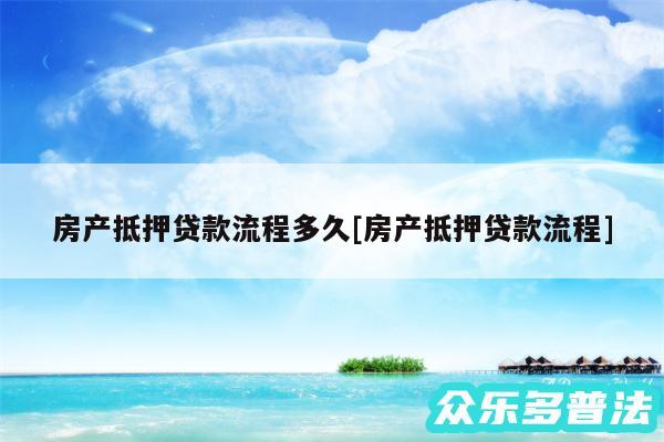 房产抵押贷款流程多久及房产抵押贷款流程