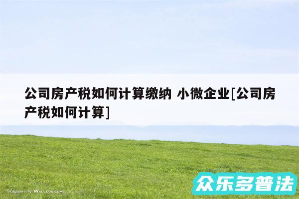 公司房产税如何计算缴纳 小微企业及公司房产税如何计算