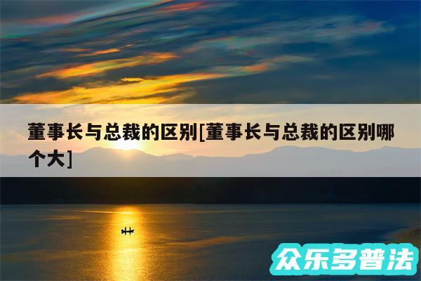 董事长与总裁的区别及董事长与总裁的区别哪个大