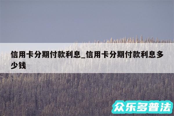 信用卡分期付款利息_信用卡分期付款利息多少钱