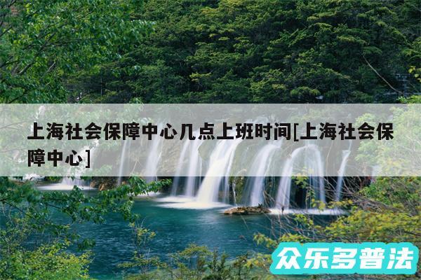 上海社会保障中心几点上班时间及上海社会保障中心