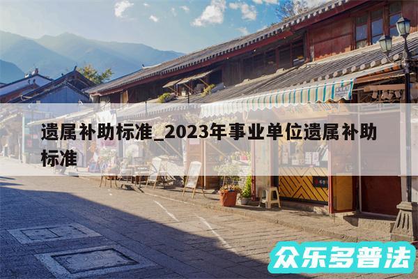 遗属补助标准_2024年事业单位遗属补助标准