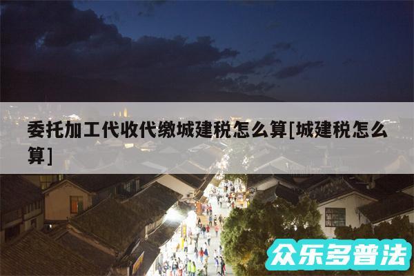 委托加工代收代缴城建税怎么算及城建税怎么算