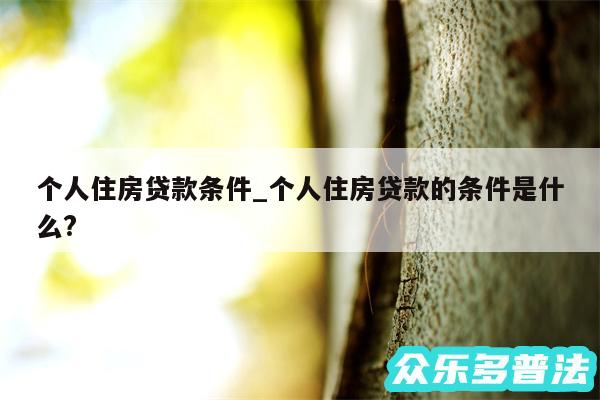 个人住房贷款条件_个人住房贷款的条件是什么?