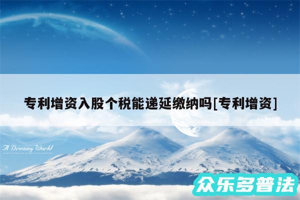 专利增资入股个税能递延缴纳吗及专利增资