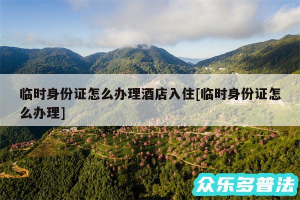 临时身份证怎么办理酒店入住及临时身份证怎么办理