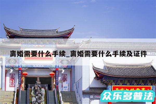 离婚需要什么手续_离婚需要什么手续及证件