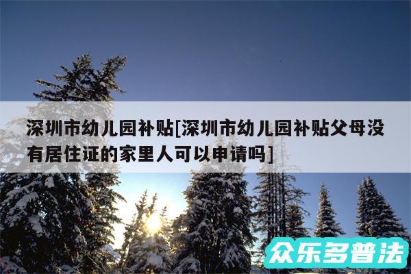 深圳市幼儿园补贴及深圳市幼儿园补贴父母没有居住证的家里人可以申请吗