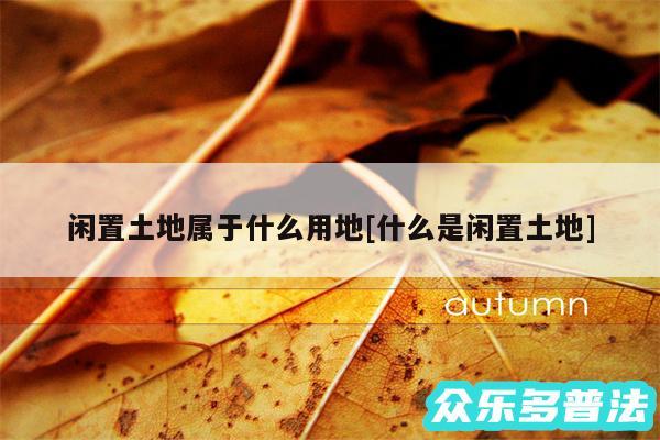 闲置土地属于什么用地及什么是闲置土地
