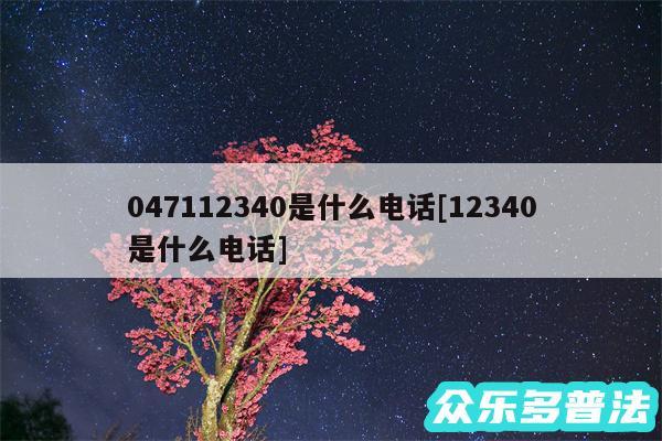 047112340是什么电话及12340是什么电话