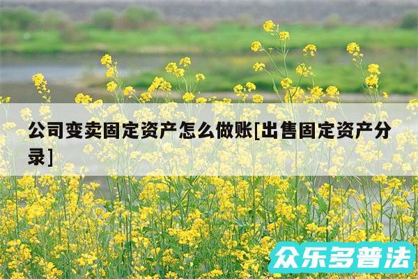 公司变卖固定资产怎么做账及出售固定资产分录