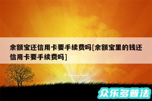 余额宝还信用卡要手续费吗及余额宝里的钱还信用卡要手续费吗