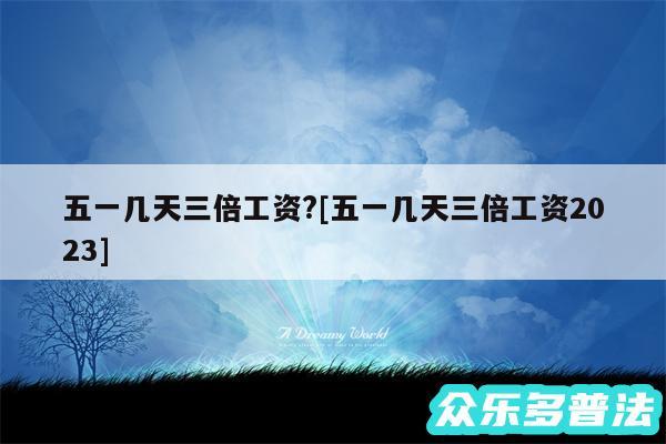 五一几天三倍工资?及五一几天三倍工资2024