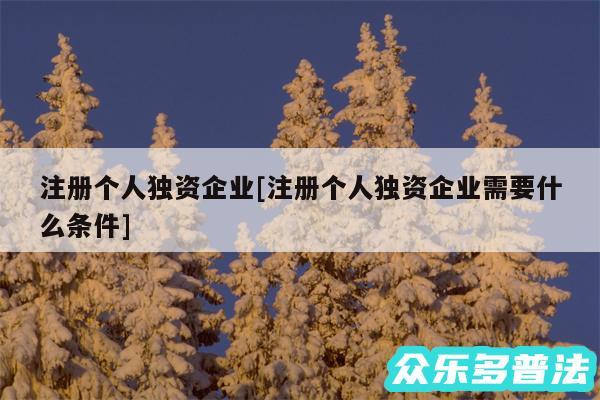 注册个人独资企业及注册个人独资企业需要什么条件