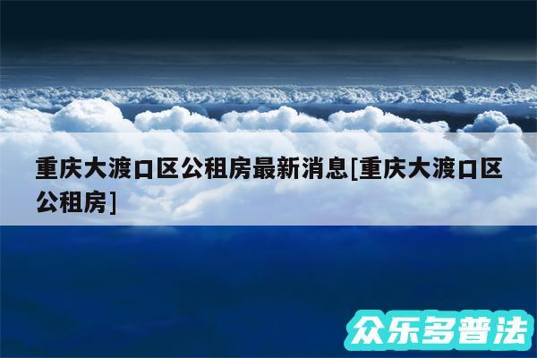 重庆大渡口区公租房最新消息及重庆大渡口区公租房