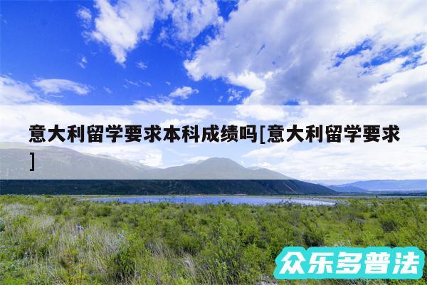 意大利留学要求本科成绩吗及意大利留学要求
