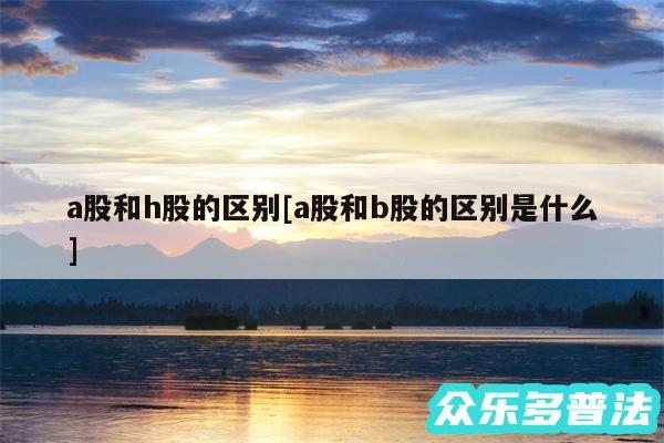 a股和h股的区别及a股和b股的区别是什么