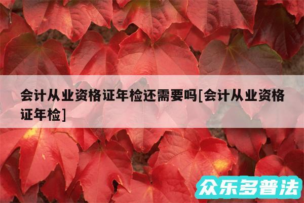 会计从业资格证年检还需要吗及会计从业资格证年检