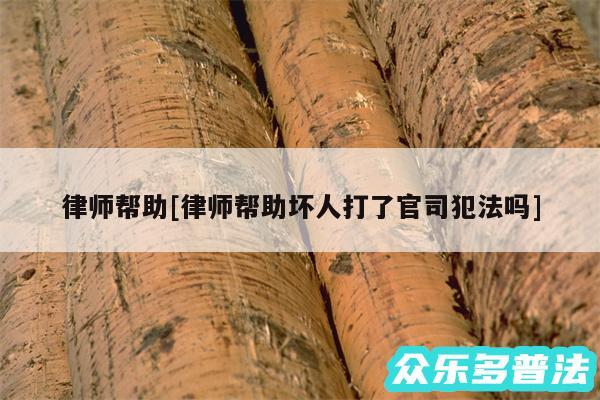 律师帮助及律师帮助坏人打了官司犯法吗