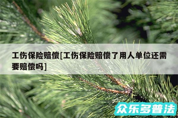 工伤保险赔偿及工伤保险赔偿了用人单位还需要赔偿吗