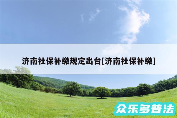 济南社保补缴规定出台及济南社保补缴
