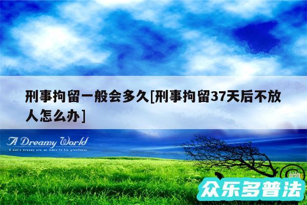 刑事拘留一般会多久及刑事拘留37天后不放人怎么办