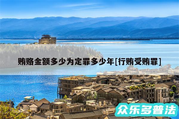 贿赂金额多少为定罪多少年及行贿受贿罪