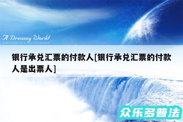 银行承兑汇票的付款人及银行承兑汇票的付款人是出票人