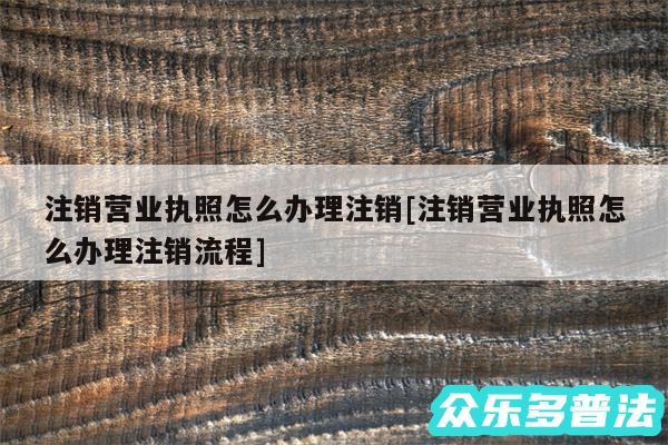 注销营业执照怎么办理注销及注销营业执照怎么办理注销流程