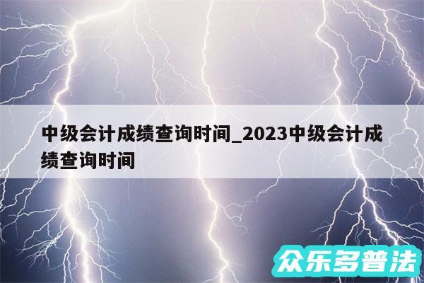 中级会计成绩查询时间_2024中级会计成绩查询时间