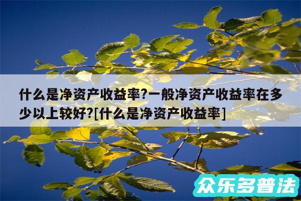 什么是净资产收益率?一般净资产收益率在多少以上较好?及什么是净资产收益率