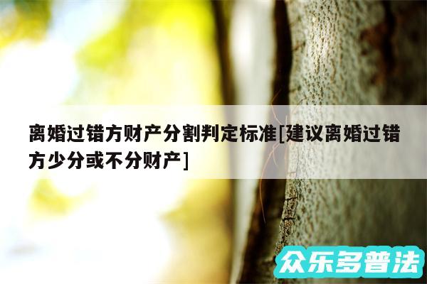 离婚过错方财产分割判定标准及建议离婚过错方少分或不分财产