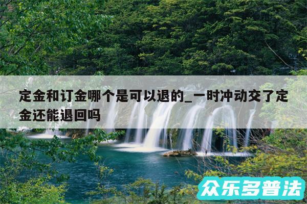 定金和订金哪个是可以退的_一时冲动交了定金还能退回吗