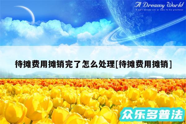 待摊费用摊销完了怎么处理及待摊费用摊销