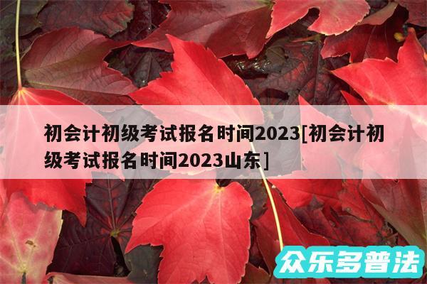 初会计初级考试报名时间2024及初会计初级考试报名时间2024山东