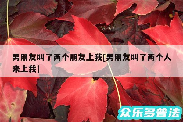 男朋友叫了两个朋友上我及男朋友叫了两个人来上我