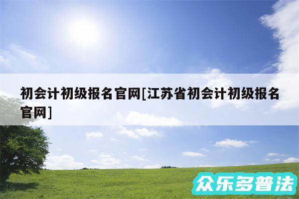 初会计初级报名官网及江苏省初会计初级报名官网