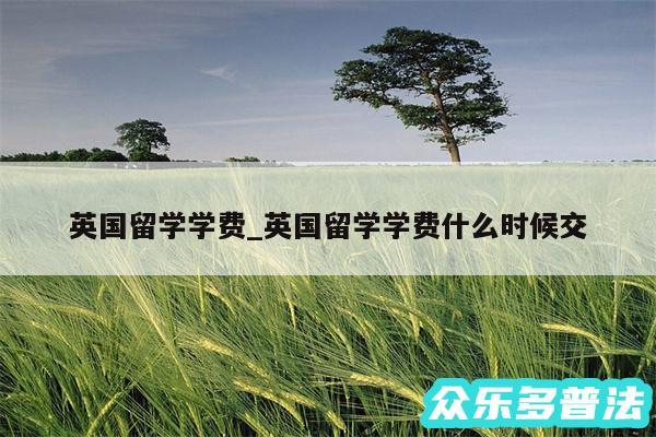 英国留学学费_英国留学学费什么时候交