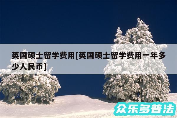 英国硕士留学费用及英国硕士留学费用一年多少人民币