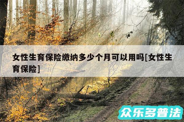女性生育保险缴纳多少个月可以用吗及女性生育保险