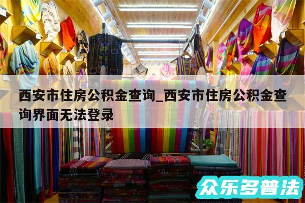 西安市住房公积金查询_西安市住房公积金查询界面无法登录