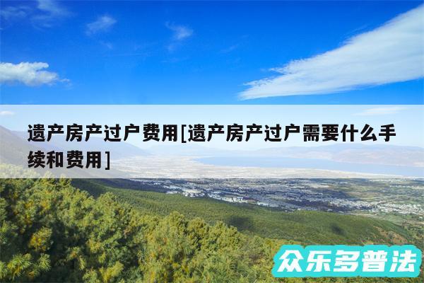 遗产房产过户费用及遗产房产过户需要什么手续和费用