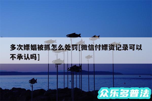 多次嫖娼被抓怎么处罚及微信付嫖资记录可以不承认吗