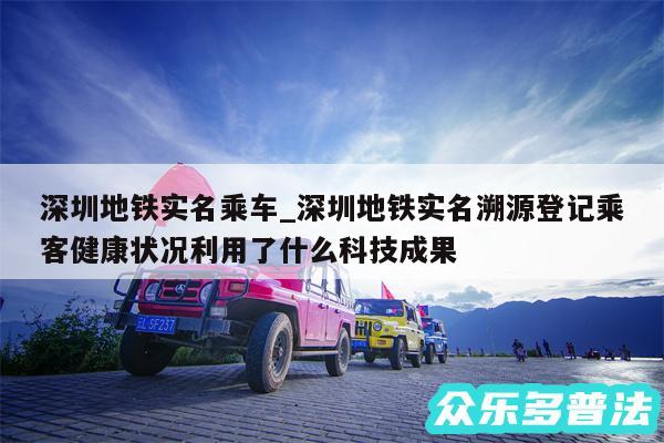 深圳地铁实名乘车_深圳地铁实名溯源登记乘客健康状况利用了什么科技成果